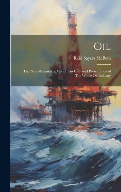 Oil: The new Monarch of Motion, an Unbiased Presentation of The Whole oil Industry