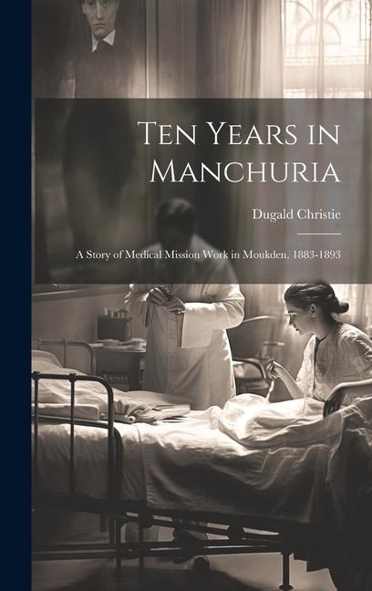 Ten Years in Manchuria: A Story of Medical Mission Work in Moukden, 1883-1893