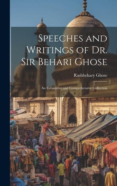 Speeches and Writings of Dr. Sir Behari Ghose: An Exhaustive and Comprehensive Collection