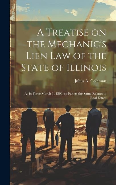 A Treatise on the Mechanics Lien law of the State of Illinois: As in Force March 1, 1894, so far As the Same Relates to Real Estate