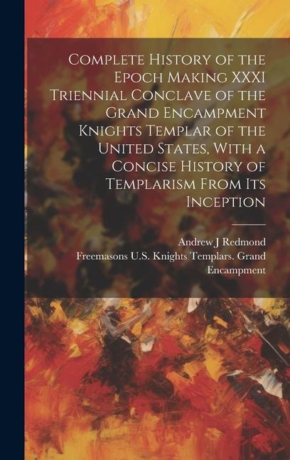 Complete History of the Epoch Making XXXI Triennial Conclave of the Grand Encampment Knights Templar of the United States, With a Concise History of T
