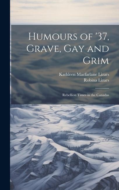 Humours of '37, Grave, gay and Grim; Rebellion Times in the Canadas