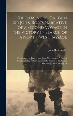Supplement to Captain Sir John Rosss Narrative of a Second Voyage in the Victory in Search of a North-west Passage: Containing the Suppressed Facts Necessary to A Proper Understanding of the Causes of the Failure of the Steam Machinery of the Victory, A