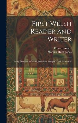First Welsh Reader and Writer: Being Exercises in Welsh, Based on Anwyl's Welsh Grammar