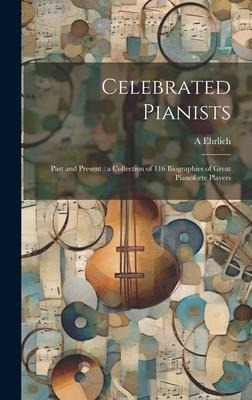 Celebrated Pianists: Past and Present: a Collection of 116 Biographies of Great Pianoforte Players
