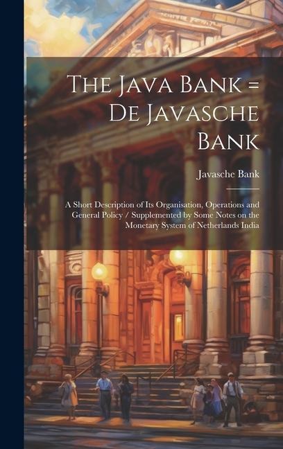 The Java Bank = De Javasche Bank: A Short Description of its Organisation, Operations and General Policy / Supplemented by Some Notes on the Monetary