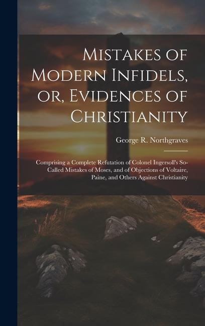 Mistakes of Modern Infidels, or, Evidences of Christianity: Comprising a Complete Refutation of Colonel Ingersoll's So-called Mistakes of Moses, and o