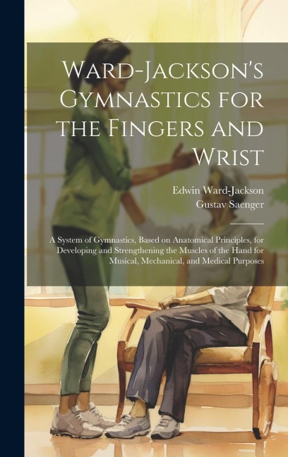 Ward-Jacksons Gymnastics for the Fingers and Wrist: A System of Gymnastics, Based on Anatomical Principles, for Developing and Strengthening the Musc