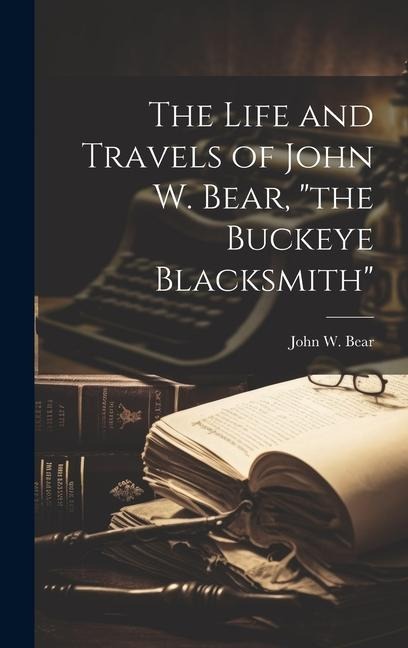 The Life and Travels of John W. Bear, the Buckeye Blacksmith
