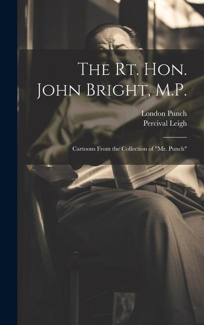 The Rt. Hon. John Bright, M.P.: Cartoons From the Collection of "Mr. Punch"
