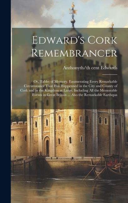 Edwards Cork Remembrancer; or, Tablet of Memory. Enumerating Every Remarkable Circumstance That has Happenned in the City and County of Cork and in the Kingdom at Large. Including all the Memorable Events in Great Britain ... Also the Remarkable Earthqua