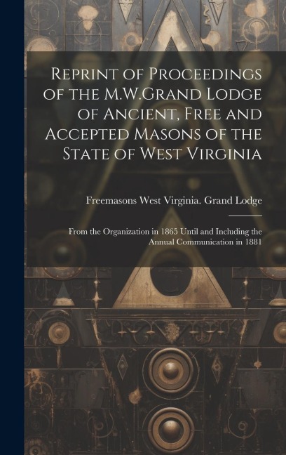 Reprint of Proceedings of the M.W.Grand Lodge of Ancient, Free and Accepted Masons of the State of West Virginia: From the Organization in 1865 Until