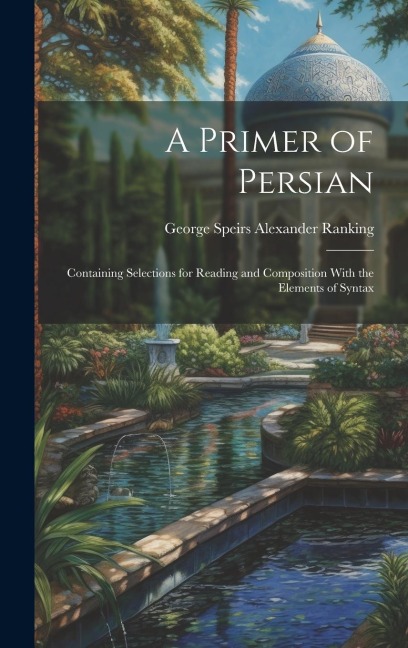 A Primer of Persian: Containing Selections for Reading and Composition With the Elements of Syntax