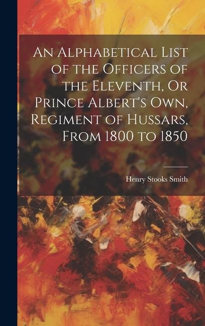 An Alphabetical List of the Officers of the Eleventh, Or Prince Alberts Own, Regiment of Hussars, From 1800 to 1850
