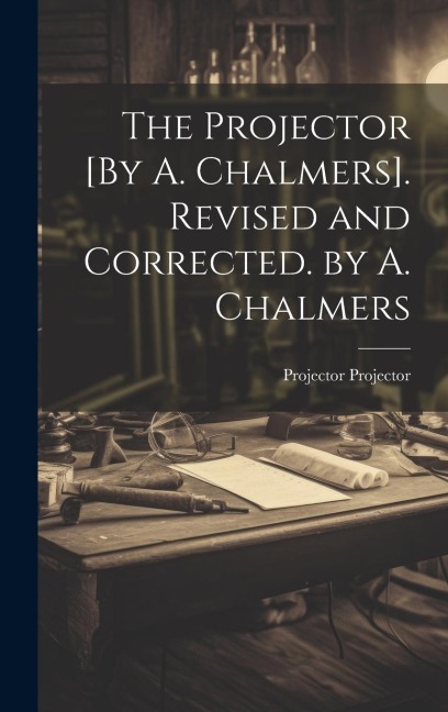 The Projector [By A. Chalmers]. Revised and Corrected. by A. Chalmers