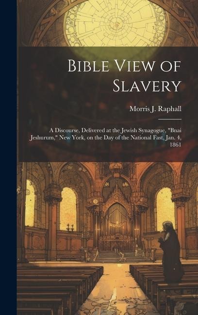 Bible View of Slavery: A Discourse, Delivered at the Jewish Synagogue, "Bnai Jeshurum," New York, on the day of the National Fast, Jan. 4, 18