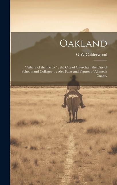 Oakland: "Athens of the Pacific" the City of Churches: the City of Schools and Colleges ...: Also Facts and Figures of Alameda County