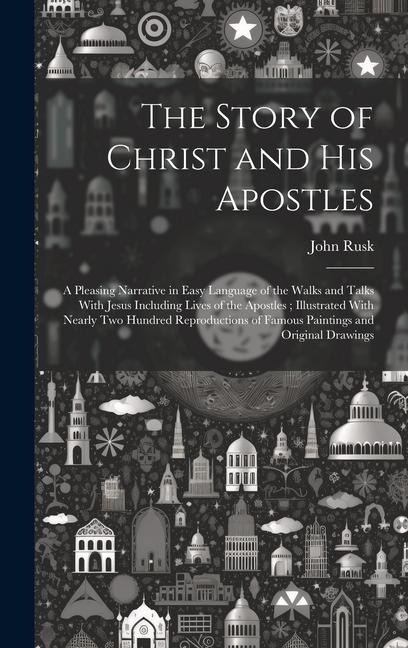 The Story of Christ and His Apostles: A Pleasing Narrative in Easy Language of the Walks and Talks With Jesus Including Lives of the Apostles; Illustr
