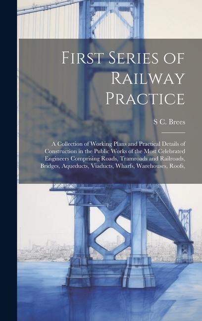 First Series of Railway Practice: A Collection of Working Plans and Practical Details of Construction in the Public Works of the Most Celebrated Engin