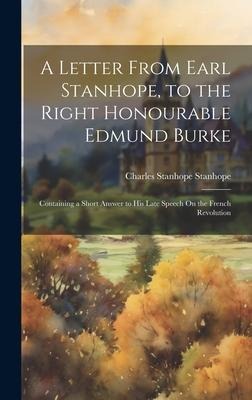 A Letter From Earl Stanhope, to the Right Honourable Edmund Burke: Containing a Short Answer to His Late Speech On the French Revolution