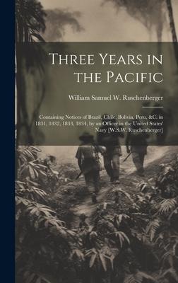 Three Years in the Pacific: Containing Notices of Brazil, Chile, Bolivia, Peru, &c. in 1831, 1832, 1833, 1834, by an Officer in the United States Navy [W.S.W. Ruschenberger]