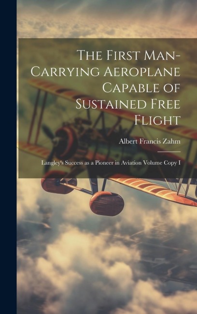 The First Man-carrying Aeroplane Capable of Sustained Free Flight: Langleys Success as a Pioneer in Aviation Volume Copy I
