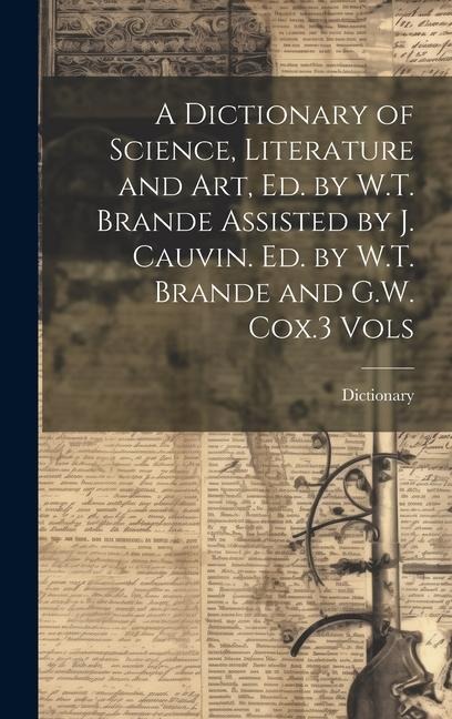 A Dictionary of Science, Literature and Art, Ed. by W.T. Brande Assisted by J. Cauvin. Ed. by W.T. Brande and G.W. Cox.3 Vols