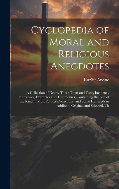 Cyclopedia of Moral and Religious Anecdotes: A Collection of Nearly Three Thousand Facts, Incidents, Narratives, Examples and Testimonies, Containing