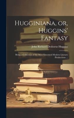 Hugginiana, or, Huggins' Fantasy: Being a Collection of the Most Esteemed Modern Literary Productions ...