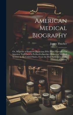 American Medical Biography: Or, Memoirs of Eminent Physicians who Have Flourished in America. To Which is Prefixed a Succinct History of Medical Science in the United States, From the First Settlement of the Country