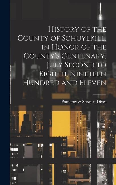 History of the County of Schuylkill, in Honor of the Countys Centenary, July Second to Eighth, Nineteen Hundred and Eleven