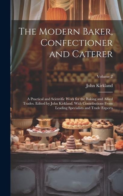 The Modern Baker, Confectioner and Caterer; a Practical and Scientific Work for the Baking and Allied Trades. Edited by John Kirkland. With Contributi