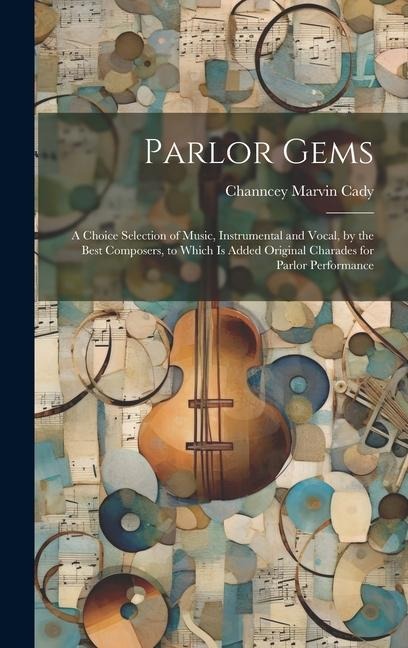 Parlor Gems: A Choice Selection of Music, Instrumental and Vocal, by the Best Composers, to Which is Added Original Charades for Parlor Performance