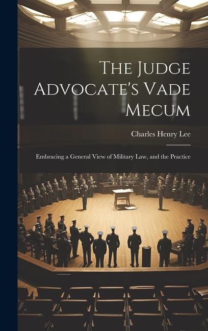 The Judge Advocates Vade Mecum: Embracing a General View of Military Law, and the Practice