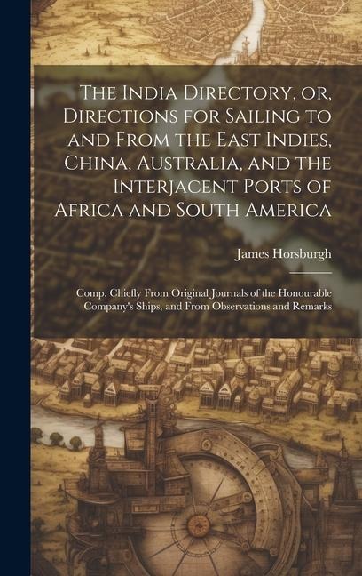 The India Directory, or, Directions for Sailing to and From the East Indies, China, Australia, and the Interjacent Ports of Africa and South America:
