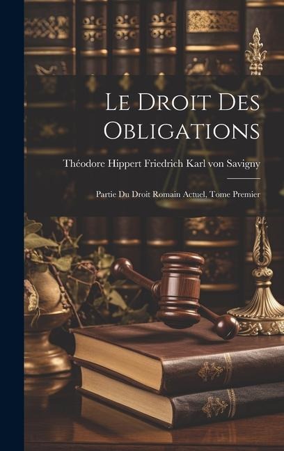 Le Droit des Obligations: Partie du Droit Romain Actuel, Tome Premier