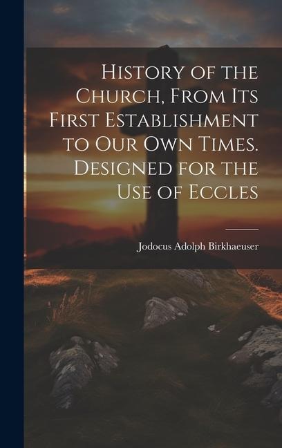 History of the Church, From its First Establishment to our own Times. Designed for the use of Eccles