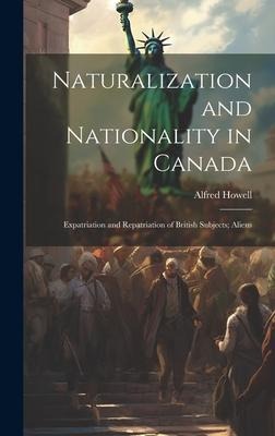 Naturalization and Nationality in Canada: Expatriation and Repatriation of British Subjects; Aliens