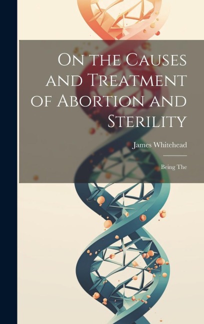 On the Causes and Treatment of Abortion and Sterility: Being The