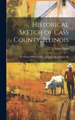Historical Sketch of Cass County, Illinois: An Oration Delivered July 4, 1876, at Beardstown, Ill.