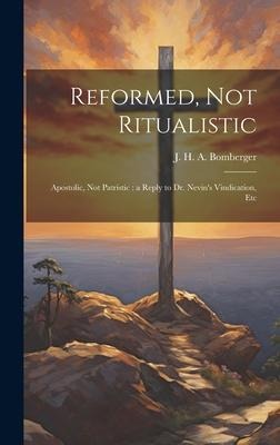 Reformed, not Ritualistic: Apostolic, not Patristic: a Reply to Dr. Nevin's Vindication, Etc
