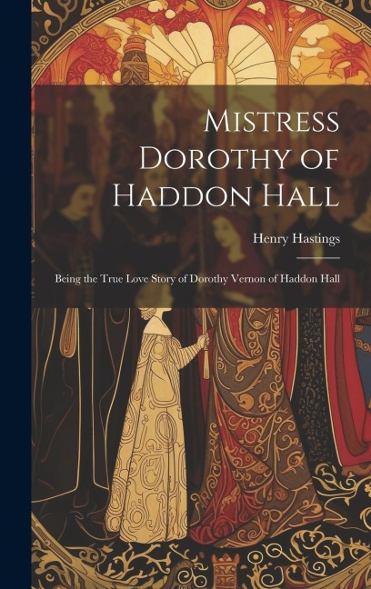 Mistress Dorothy of Haddon Hall: Being the True Love Story of Dorothy Vernon of Haddon Hall