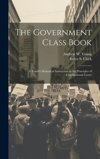 The Government Class Book: A Youths Manual of Instruction in the Principles of Constitutional Gover