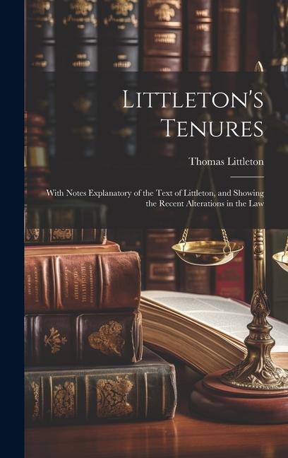 Littletons Tenures: With Notes Explanatory of the Text of Littleton, and Showing the Recent Alterations in the Law