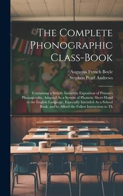 The Complete Phonographic Class-Book: Containing a Strictly Inductive Exposition of Pitmans Phonography, Adapted As a System of Phonetic Short-Hand to the English Language, Especially Intended As a School Book, and to Afford the Fullest Instruction to Th