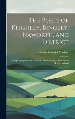 The Poets of Keighley, Bingley, Haworth, and District: Being Biographies and Poems of Various Authors of the Above Neighbourhood