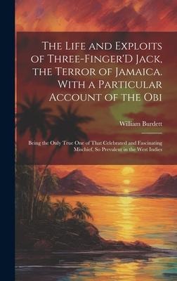 The Life and Exploits of Three-Finger'D Jack, the Terror of Jamaica. With a Particular Account of the Obi: Being the Only True One of That Celebrated and Fascinating Mischief, So Prevalent in the West Indies