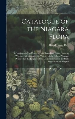Catalogue of the Niagara Flora: A Catalogue of the Flowering and Fern-Like Plants Growing Without Cultivation in the Vicinity of the Falls of Niagara. Prepared at the Request of the Commissioners of the State Reservation at Niagara