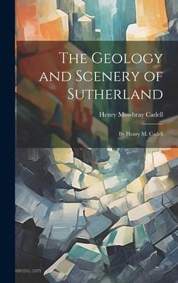 The Geology and Scenery of Sutherland: By Henry M. Cadell