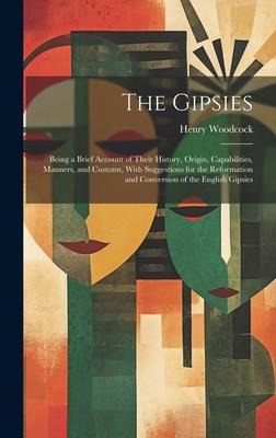 The Gipsies: Being a Brief Account of Their History, Origin, Capabilities, Manners, and Customs, With Suggestions for the Reformation and Conversion of the English Gipsies